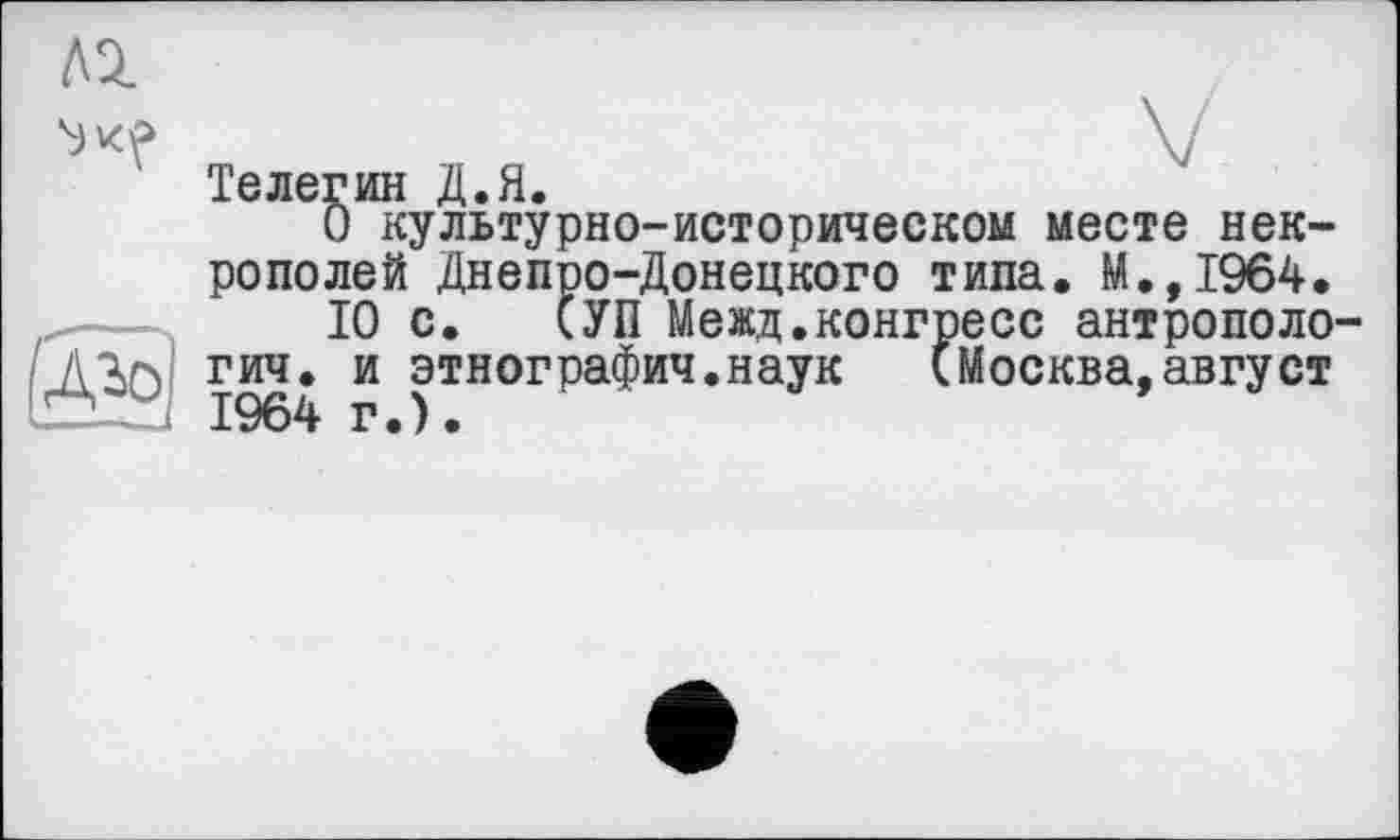 ﻿Л2.

Телегин Д.Я.
О культурно-историческом месте некрополей Днепро-Донецкого типа. М.,1964.
10 с. СУП Межд.конгресс антропология. и этнография.наук (Москва,август 1964г.).